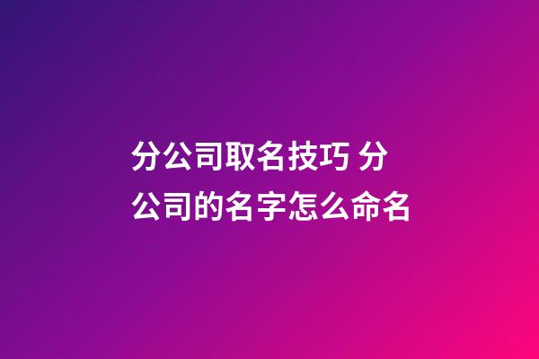 分公司取名技巧 分公司的名字怎么命名-第1张-公司起名-玄机派